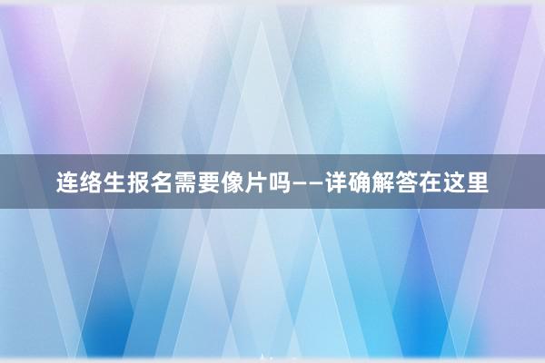 连络生报名需要像片吗——详确解答在这里