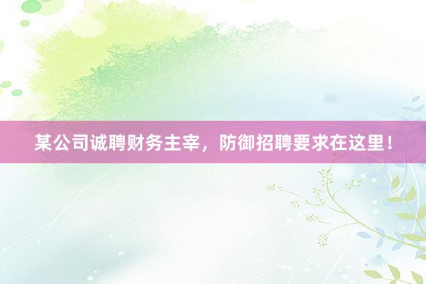 某公司诚聘财务主宰，防御招聘要求在这里！