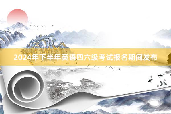 2024年下半年英语四六级考试报名期间发布
