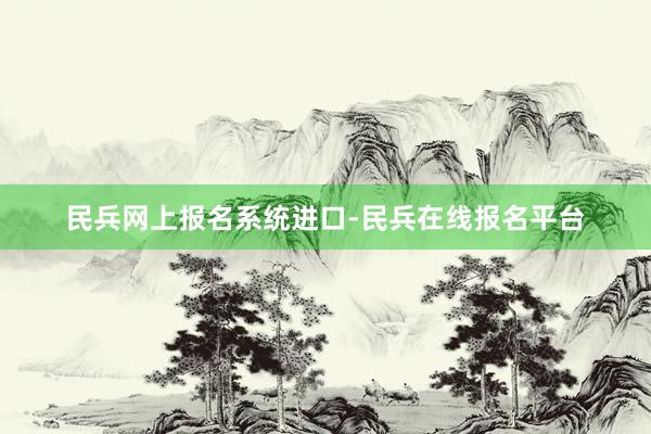 民兵网上报名系统进口-民兵在线报名平台