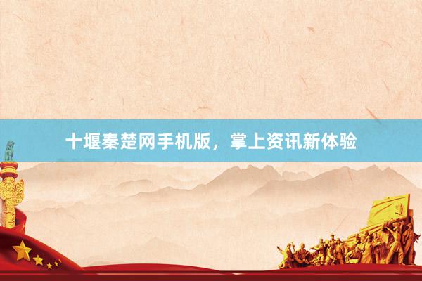 十堰秦楚网手机版，掌上资讯新体验