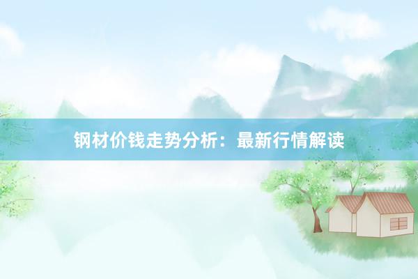 钢材价钱走势分析：最新行情解读