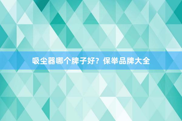 吸尘器哪个牌子好？保举品牌大全