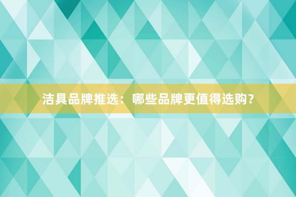 洁具品牌推选：哪些品牌更值得选购？