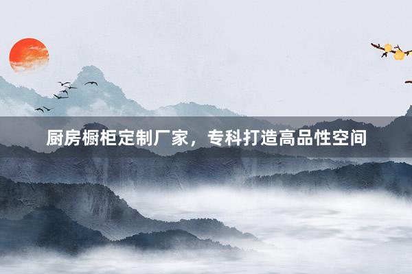 厨房橱柜定制厂家，专科打造高品性空间