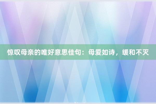 惊叹母亲的唯好意思佳句：母爱如诗，缓和不灭