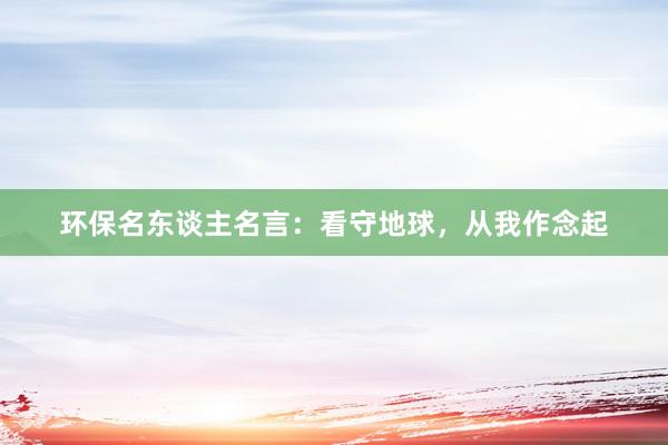 环保名东谈主名言：看守地球，从我作念起