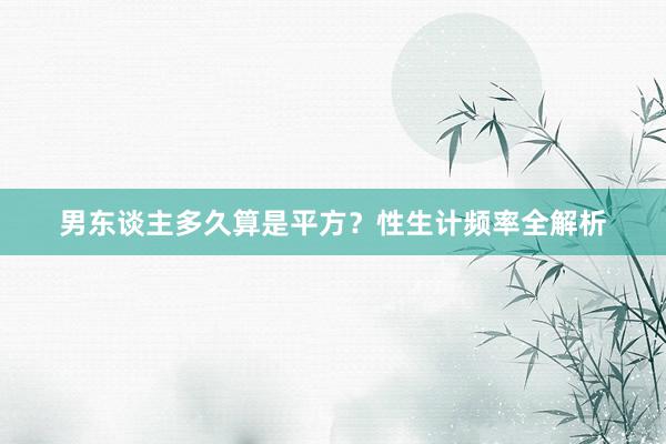 男东谈主多久算是平方？性生计频率全解析