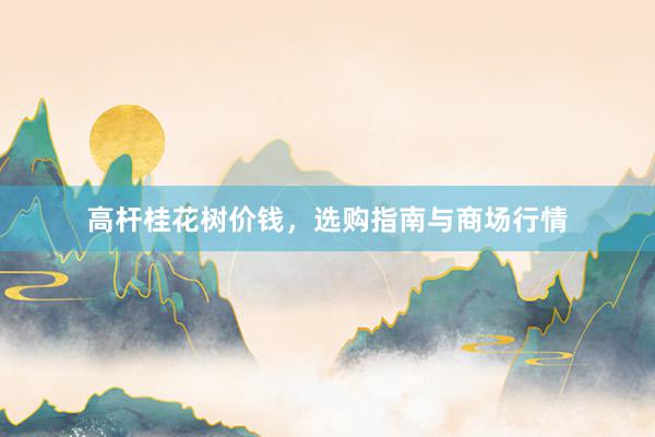 高杆桂花树价钱，选购指南与商场行情