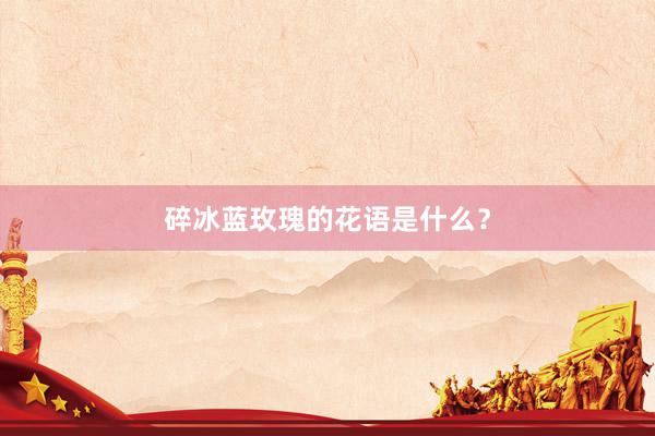 碎冰蓝玫瑰的花语是什么？