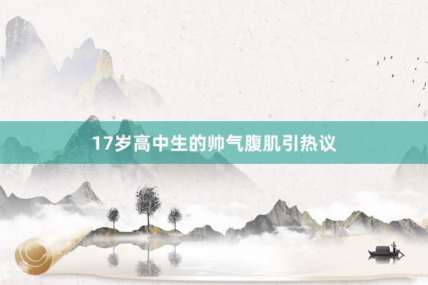 17岁高中生的帅气腹肌引热议