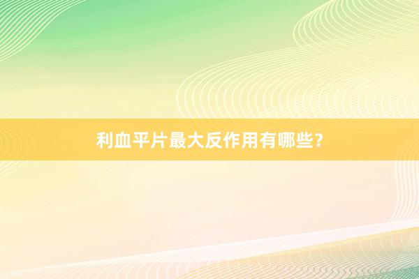 利血平片最大反作用有哪些?